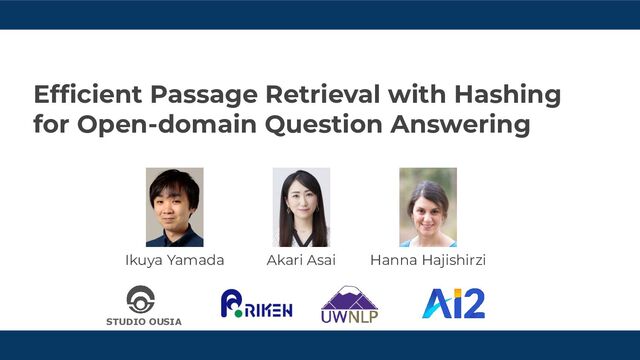 Efﬁcient Passage Retrieval with Hashing
for Open-domain Question Answering
STUDIO OUSIA
Hanna Hajishirzi
Akari Asai
Ikuya Yamada
