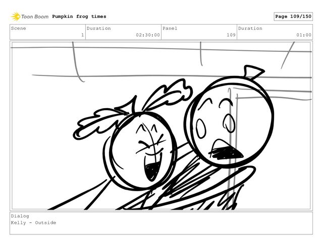 Scene
1
Duration
02:30:00
Panel
109
Duration
01:00
Dialog
Kelly - Outside
Pumpkin frog times Page 109/150
