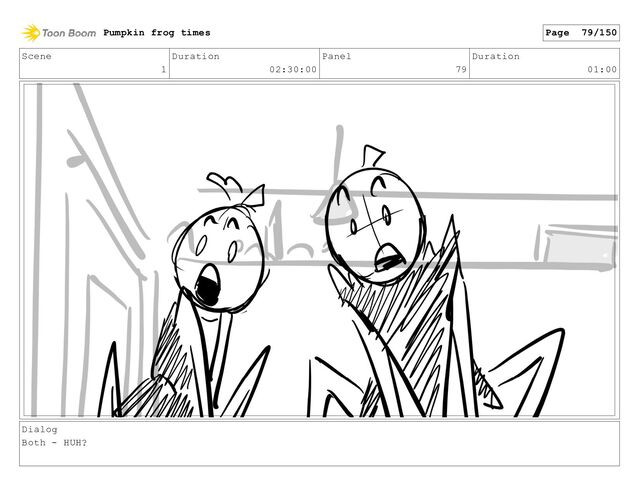 Scene
1
Duration
02:30:00
Panel
79
Duration
01:00
Dialog
Both - HUH?
Pumpkin frog times Page 79/150
