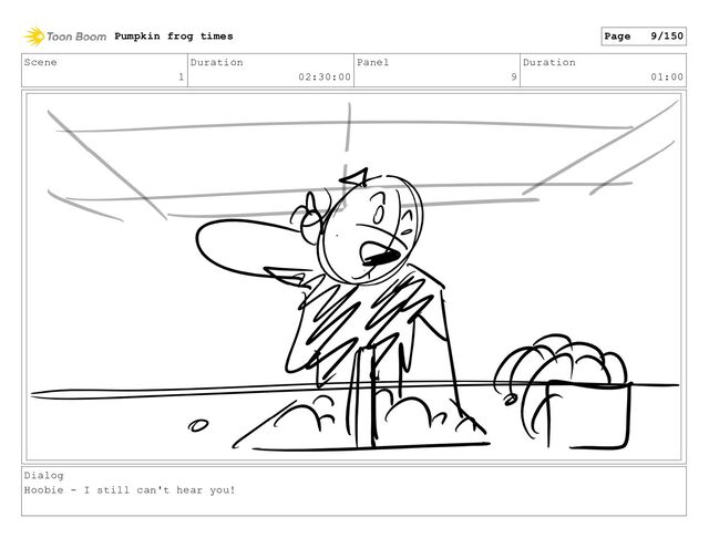Scene
1
Duration
02:30:00
Panel
9
Duration
01:00
Dialog
Hoobie - I still can't hear you!
Pumpkin frog times Page 9/150
