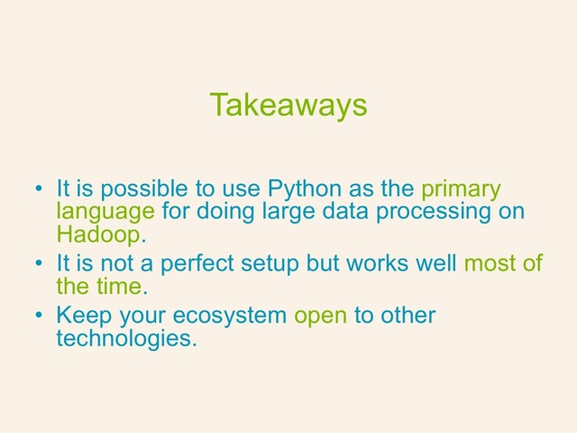 Takeaways
•  It is possible to use Python as the primary
language for doing large data processing on
Hadoop.
•  It is not a perfect setup but works well most of
the time.
•  Keep your ecosystem open to other
technologies.
