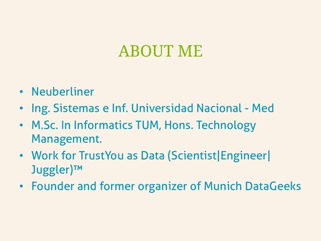 •  Neuberliner
•  Ing. Sistemas e Inf. Universidad Nacional - Med
•  M.Sc. In Informatics TUM, Hons. Technology
Management.
•  Work for TrustYou as Data (Scientist|Engineer|
Juggler)™
•  Founder and former organizer of Munich DataGeeks
ABOUT ME
