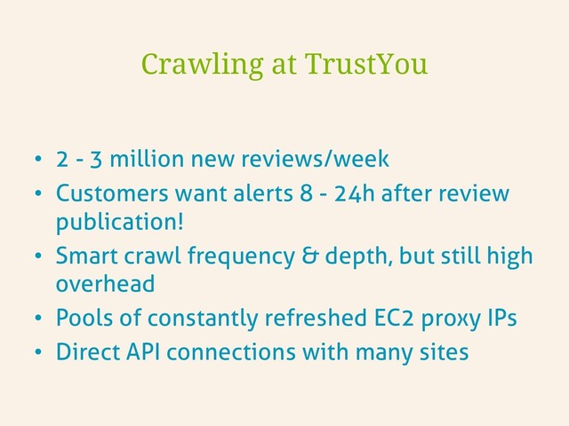 •  2 - 3 million new reviews/week
•  Customers want alerts 8 - 24h after review
publication!
•  Smart crawl frequency & depth, but still high
overhead
•  Pools of constantly refreshed EC2 proxy IPs
•  Direct API connections with many sites
Crawling at TrustYou
