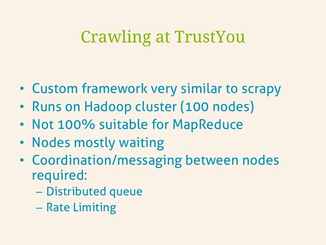 •  Custom framework very similar to scrapy
•  Runs on Hadoop cluster (100 nodes)
•  Not 100% suitable for MapReduce
•  Nodes mostly waiting
•  Coordination/messaging between nodes
required:
–  Distributed queue
–  Rate Limiting
Crawling at TrustYou
