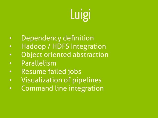 Luigi
•  Dependency deﬁnition
•  Hadoop / HDFS Integration
•  Object oriented abstraction
•  Parallelism
•  Resume failed jobs
•  Visualization of pipelines
•  Command line integration
