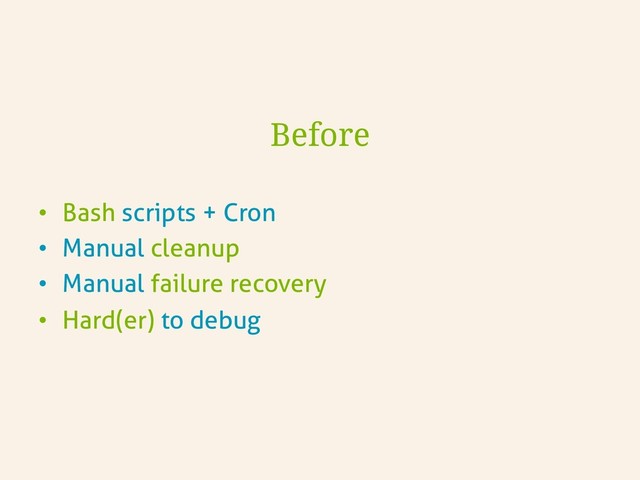Before
•  Bash scripts + Cron
•  Manual cleanup
•  Manual failure recovery
•  Hard(er) to debug

