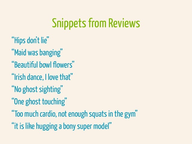 Snippets from Reviews
“Hips don’t lie”
“Maid was banging”
“Beautiful bowl flowers”
“Irish dance, I love that”
“No ghost sighting”
“One ghost touching”
“Too much cardio, not enough squats in the gym”
“it is like hugging a bony super model”
