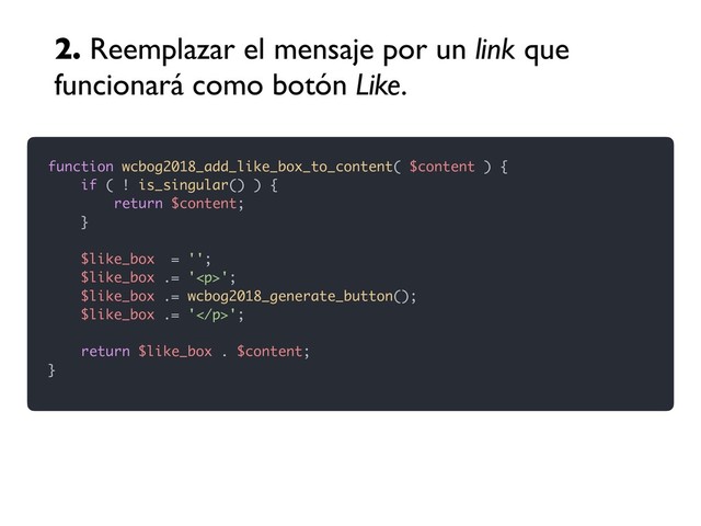 function wcbog2018_add_like_box_to_content( $content ) {
if ( ! is_singular() ) {
return $content;
}
$like_box = '';
$like_box .= '<p>';
$like_box .= wcbog2018_generate_button();
$like_box .= '</p>';
return $like_box . $content;
}
2. Reemplazar el mensaje por un link que
funcionará como botón Like.

