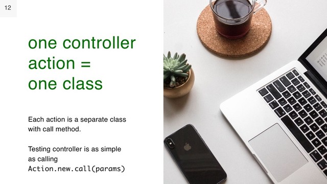 12
Each action is a separate class
with call method.
Testing controller is as simple
as calling
Action.new.call(params)
one controller
action =
one class
