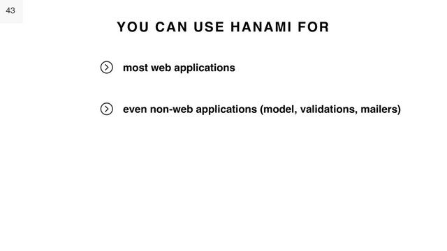 43
YOU CAN USE HANAMI FOR
most web applications
even non-web applications (model, validations, mailers)
