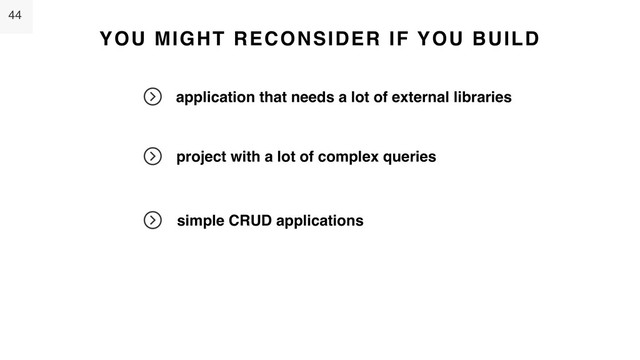 44
YOU MIGHT RECONSIDER IF YOU BUILD
application that needs a lot of external libraries
project with a lot of complex queries
simple CRUD applications

