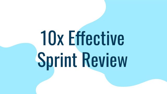 10x Effective
Sprint Review
