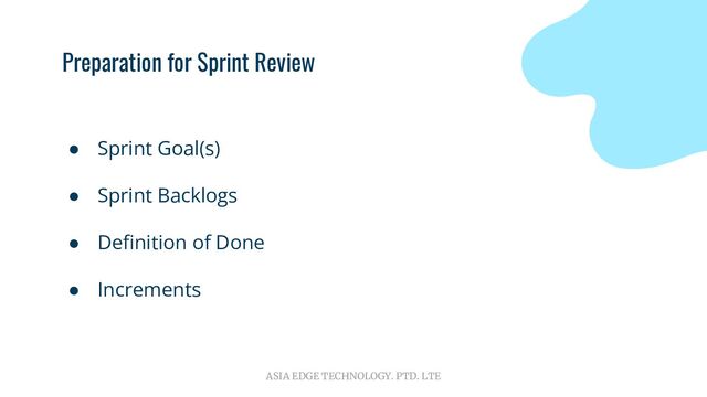 ASIA EDGE TECHNOLOGY. PTD. LTE
Preparation for Sprint Review
● Sprint Goal(s)
● Sprint Backlogs
● Deﬁnition of Done
● Increments
