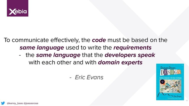 15
To communicate eﬀectively, the code must be based on the
same language used to write the requirements
- the same language that the developers speak
with each other and with domain experts
- Eric Evans
@kenny_baas @joaoasrosa
