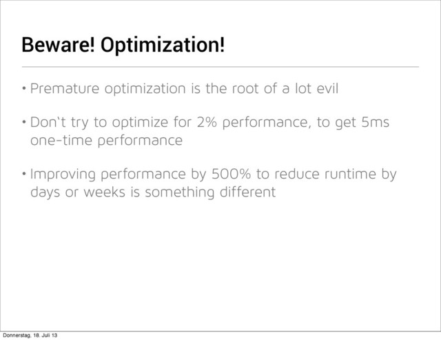 Beware! Optimization!
• Premature optimization is the root of a lot evil
• Don‘t try to optimize for 2% performance, to get 5ms
one-time performance
• Improving performance by 500% to reduce runtime by
days or weeks is something different
Donnerstag, 18. Juli 13
