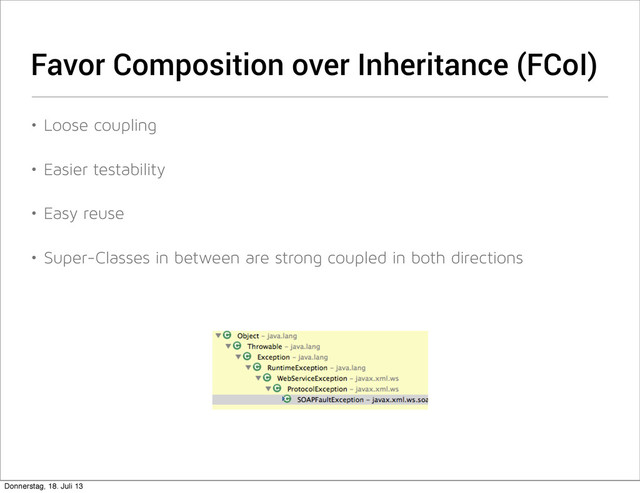 Favor Composition over Inheritance (FCoI)
• Loose coupling
• Easier testability
• Easy reuse
• Super-Classes in between are strong coupled in both directions
Donnerstag, 18. Juli 13
