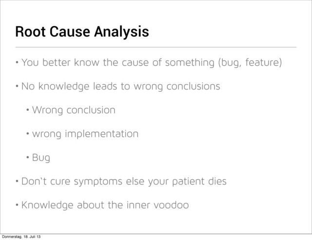 Root Cause Analysis
• You better know the cause of something (bug, feature)
• No knowledge leads to wrong conclusions
• Wrong conclusion
• wrong implementation
• Bug
• Don‘t cure symptoms else your patient dies
• Knowledge about the inner voodoo
Donnerstag, 18. Juli 13

