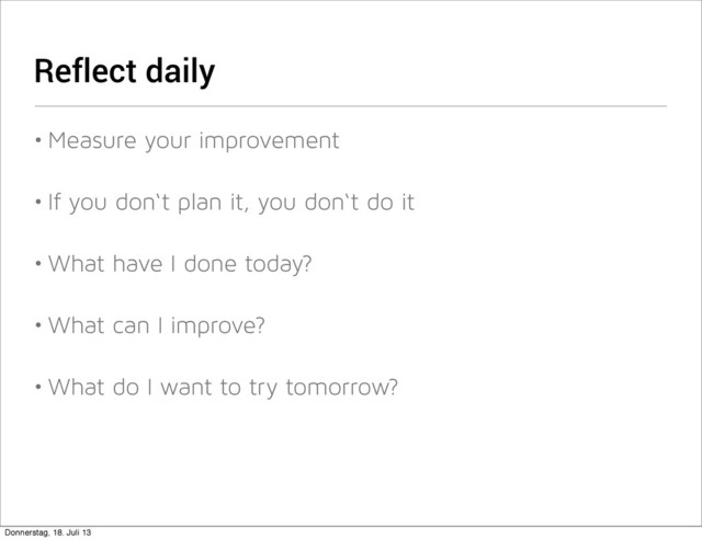 Reflect daily
• Measure your improvement
• If you don‘t plan it, you don‘t do it
• What have I done today?
• What can I improve?
• What do I want to try tomorrow?
Donnerstag, 18. Juli 13
