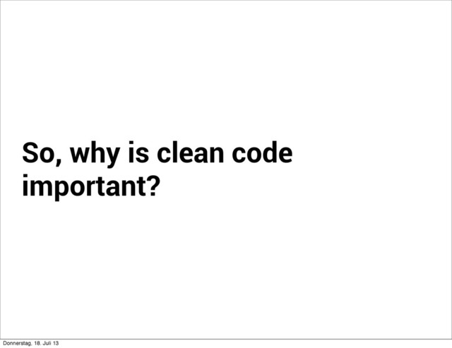 So, why is clean code
important?
Donnerstag, 18. Juli 13
