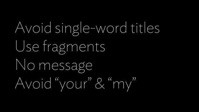 Avoid single-word titles
Use fragments
No message
Avoid “your” & “my”
