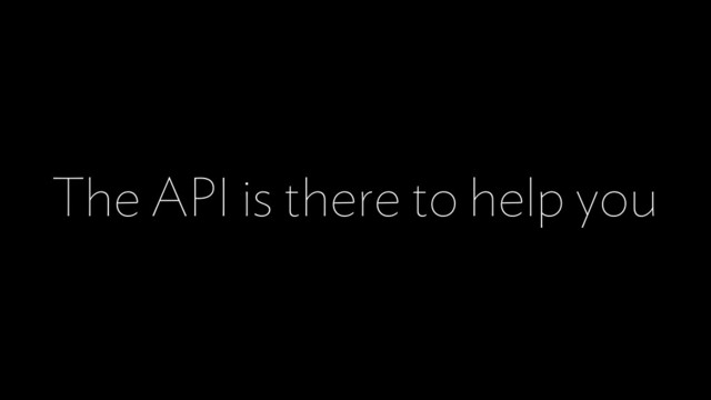 The API is there to help you

