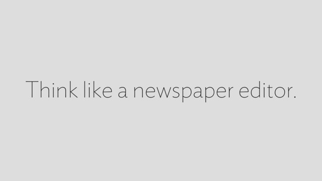 Think like a newspaper editor.
