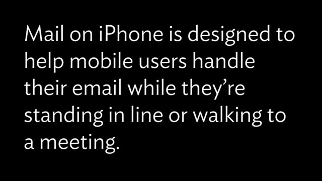 Mail on iPhone is designed to
help mobile users handle
their email while they’re
standing in line or walking to
a meeting.
