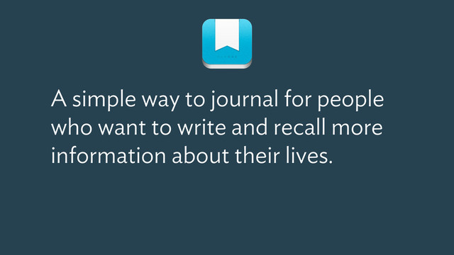 A simple way to journal for people
who want to write and recall more
information about their lives.

