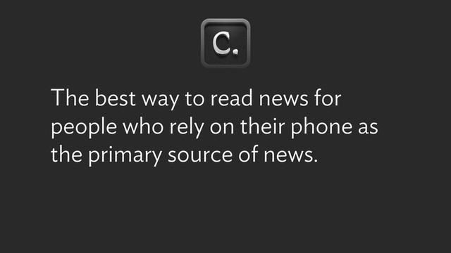 The best way to read news for
people who rely on their phone as
the primary source of news.
