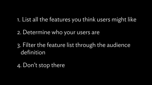 1. List all the features you think users might like
2. Determine who your users are
3. Filter the feature list through the audience
deﬁnition
4. Don’t stop there
