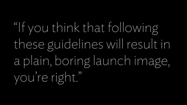 “If you think that following
these guidelines will result in
a plain, boring launch image,
you’re right.”
