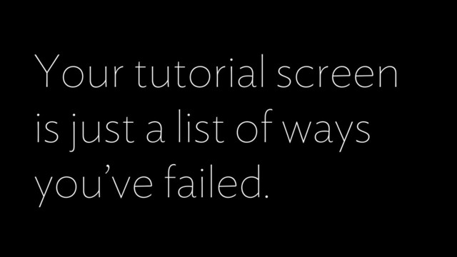 Your tutorial screen
is just a list of ways
you’ve failed.
