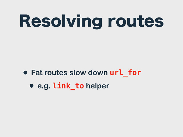 3FTPMWJOHSPVUFT
• Fat routes slow down url_for
• e.g. link_to helper
