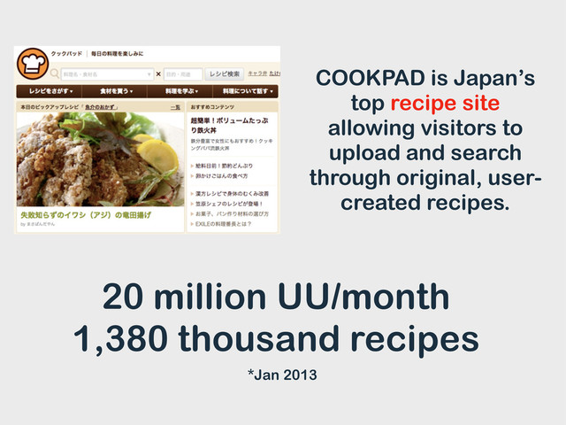 COOKPAD is Japan’s
top recipe site
allowing visitors to
upload and search
through original, user-
created recipes.
20 million UU/month
1.38 million recipes
*Jan 2013
