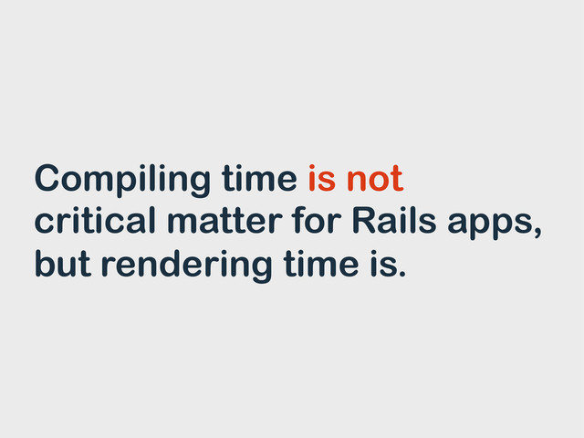 Compiling time is not
critical matter for Rails apps,
but rendering time is.
