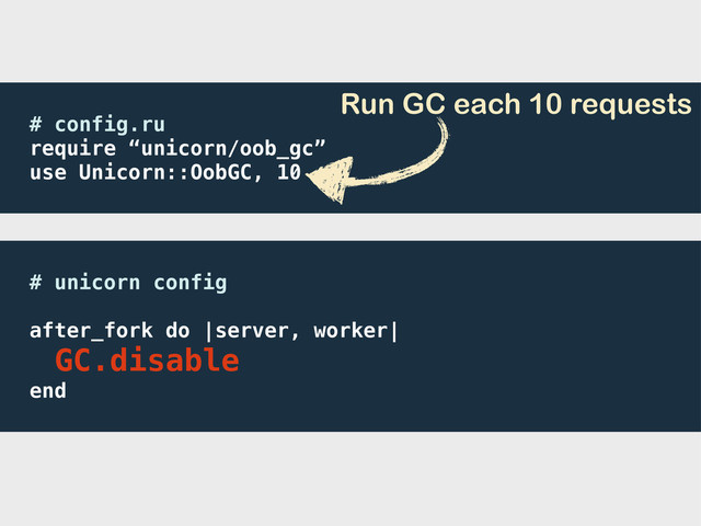 # unicorn config
after_fork do |server, worker|
GC.disable
end
# config.ru
require “unicorn/oob_gc”
use Unicorn::OobGC, 10
Run GC each 10 requests
