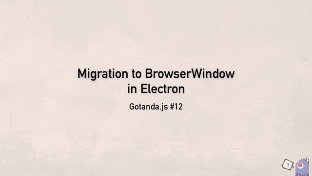 Migration to BrowserWindow
in Electron
Gotanda.js #12
1
