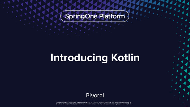 Unless otherwise indicated, these slides are © 2013-2016 Pivotal Software, Inc. and licensed under a
Creative Commons Attribution-NonCommercial license: http://creativecommons.org/licenses/by-nc/3.0/
Introducing Kotlin

