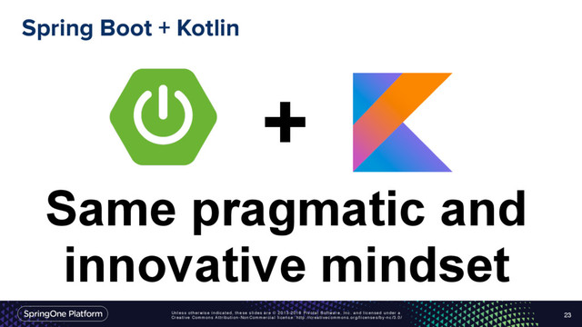 Unless otherwise indicated, these slides are © 2013-2016 Pivotal Software, Inc. and licensed under a
Creative Commons Attribution-NonCommercial license: http://creativecommons.org/licenses/by-nc/3.0/
Spring Boot + Kotlin
23
+
Same pragmatic and
innovative mindset
