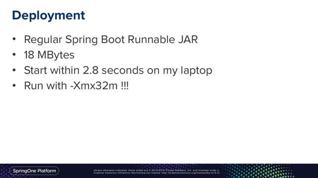 Unless otherwise indicated, these slides are © 2013-2016 Pivotal Software, Inc. and licensed under a
Creative Commons Attribution-NonCommercial license: http://creativecommons.org/licenses/by-nc/3.0/
Deployment
• Regular Spring Boot Runnable JAR
• 18 MBytes
• Start within 2.8 seconds on my laptop
• Run with -Xmx32m !!!
