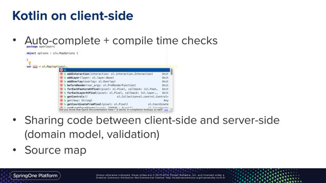 Unless otherwise indicated, these slides are © 2013-2016 Pivotal Software, Inc. and licensed under a
Creative Commons Attribution-NonCommercial license: http://creativecommons.org/licenses/by-nc/3.0/
• Auto-complete + compile time checks
• Sharing code between client-side and server-side
(domain model, validation)
• Source map
Kotlin on client-side
