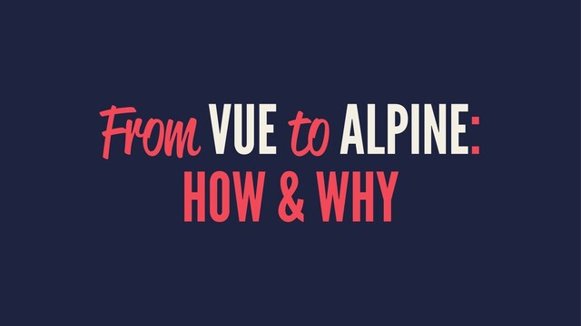 From VUE to ALPINE:
HOW & WHY
