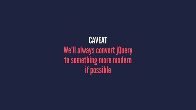CAVEAT
We'll always convert jQuery
to something more modern
if possible
