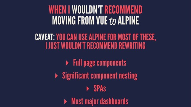 WHEN I WOULDN'T RECOMMEND
MOVING FROM VUE to ALPINE
CAVEAT: YOU CAN USE ALPINE FOR MOST OF THESE,
I JUST WOULDN’T RECOMMEND REWRITING
▸ Full page components
▸ Significant component nesting
▸ SPAs
▸ Most major dashboards
