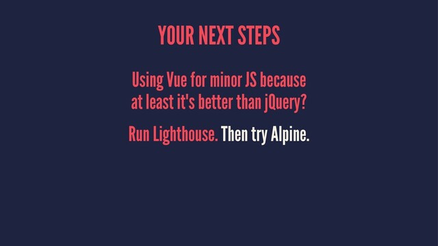 YOUR NEXT STEPS
Using Vue for minor JS because
at least it's better than jQuery?
Run Lighthouse. Then try Alpine.
