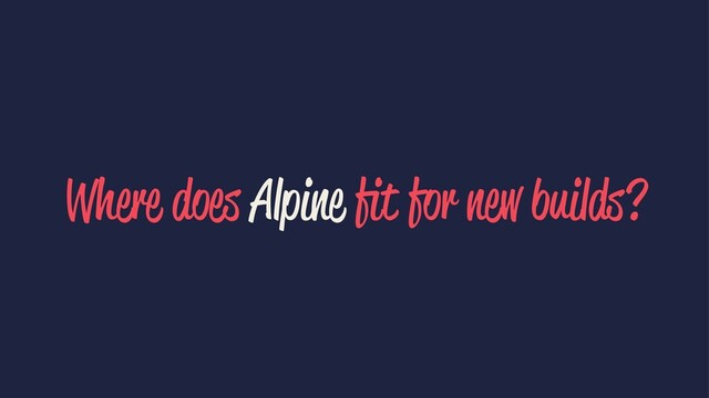 Where does Alpine ﬁt for new builds?
