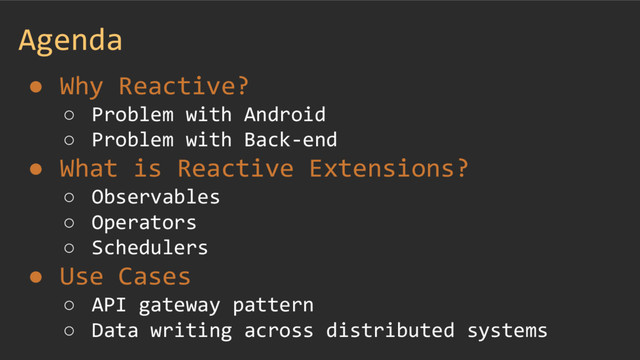 Agenda
● Why Reactive?
○ Problem with Android
○ Problem with Back-end
● What is Reactive Extensions?
○ Observables
○ Operators
○ Schedulers
● Use Cases
○ API gateway pattern
○ Data writing across distributed systems
