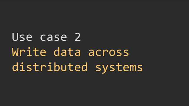 Use case 2
Write data across
distributed systems

