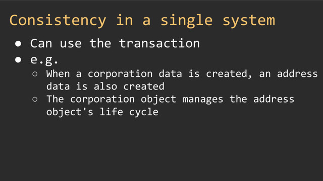 Consistency in a single system
● Can use the transaction
● e.g.
○ When a corporation data is created, an address
data is also created
○ The corporation object manages the address
object's life cycle
