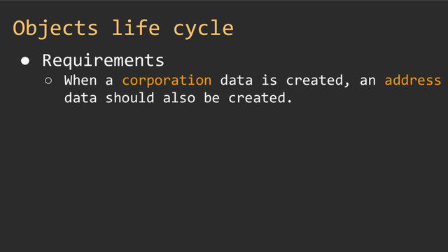 Objects life cycle
● Requirements
○ When a corporation data is created, an address
data should also be created.
